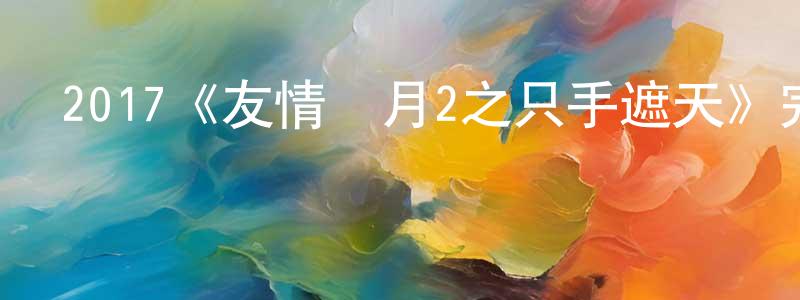 陳儀敏的動漫綜藝大全,2017《友情歲月2之只手遮天》完整版電影/在線觀看/百度云-美劇天堂